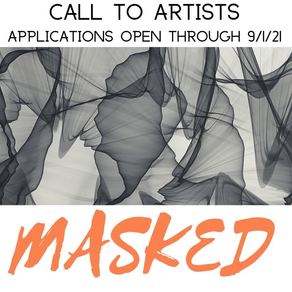 A square graphic. Banner at top says, "Call to Artists, Applications open through 9/1/21." At center, a greyscale abstract image created with layers of moving fabric, different layering deepening the darkness saturation. Below, in bold orange letters, it says, "Masked."