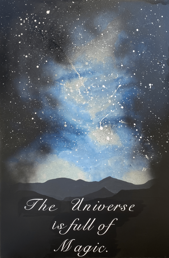 This is a 36” tall and 24” wide painting depicting a landscape scene of a far off mountain range at twilight. The top two-thirds of the painting make up the sky. The sky is vignetted in black, and fades into shakes of bright blue, lavender, and white that form a nebula-like center. Stars dot the sky, make up white paint dripped and flicked onto the canvas. This piece glows in the dark, and under the right conditions the blue portions of the painting glow. At the bottom a mountain range cascades into the background in layers of black, charcoal, and light gray. There is white scripted text over the mountains that reads “The Universe is full of Magic.”