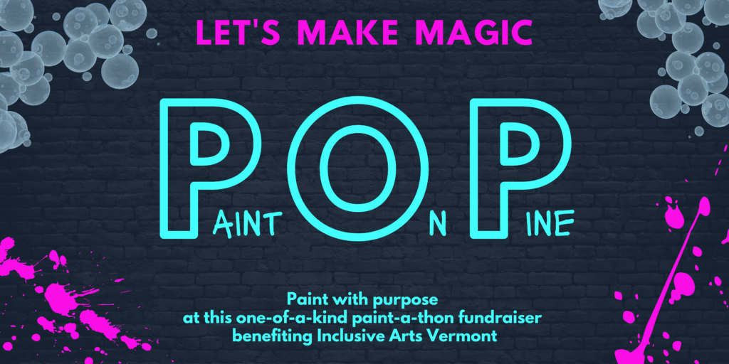 A banner graphic with a charcoal brick background. At top corners, there are bubbles. Bottom corners have magenta paint splatters. At top, in magenta it says, "Let's make magic." Center in teal, "Paint On Pine" Bottom in teal, "Paint with purpose at this one-of-a-kind paint-a-thon fundraiser benefiting Inclusive Arts Vermont."