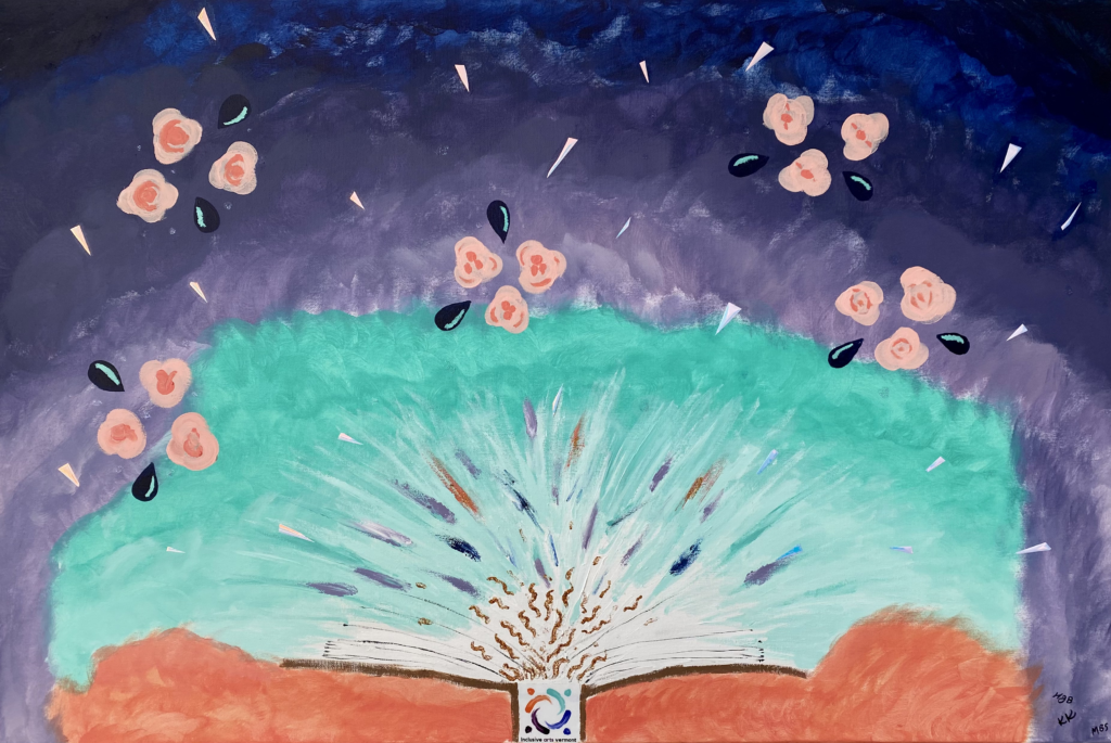 This is a 24” tall and 36” wide abstract painting depicting a book with colors and shapes radiating from it. The background of the piece is made up of arches of swirling brush strokes in the colors of the Inclusive Arts Vermont logo: blue, violet, lavender, aqua, and orange. At the bottom of the painting, a square sticker with the Inclusive Arts Vermont logo forms the spine of the book, and brown lines come from the top to the left and right of the canvas, indicating the front and back covers. White, wild strokes and gold squiggles come from the center, along with feathery marks of blue, purple, aqua and orange. On top of the background ad book, in the top half of the painting, are four gatherings of three abstract shapes. The shapes are pink with an orange center, reminiscent of flowers. They are combined with triangular, iridescent pieces and black teardrop shapes.